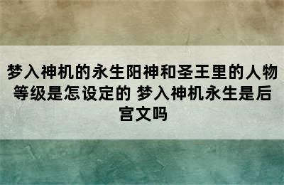 梦入神机的永生阳神和圣王里的人物等级是怎设定的 梦入神机永生是后宫文吗